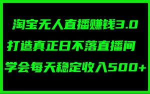 淘宝无人直播赚钱3.0,打造真正日不落直播间 ,学会每天稳定收入500+-个人经验技术分享