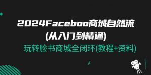 2024Faceboo 商城自然流(从入门到精通),玩转脸书商城全闭环(教程+资料)-个人经验技术分享