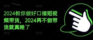 2024教你做好口播短视频带货,2024再不做带货就真晚了-个人经验技术分享
