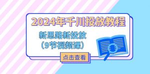 2024年千川投放教程,新思路+新投放(9节视频课)-个人经验技术分享