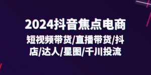 2024抖音-焦点电商:短视频带货/直播带货/抖店/达人/星图/千川投流/32节课-个人经验技术分享