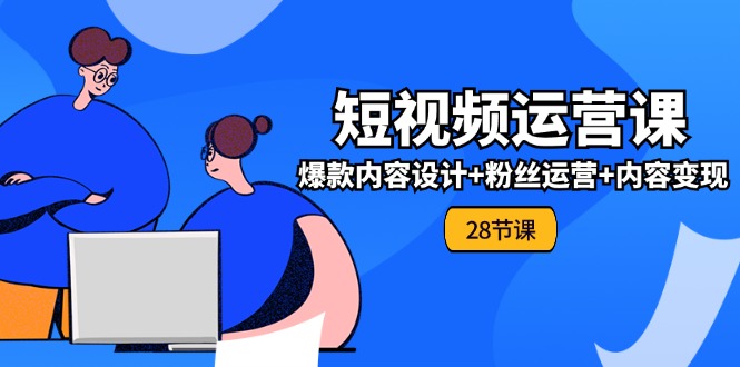 图片[1]-0基础学习短视频运营-全套实战课，爆款内容设计+粉丝运营+内容变现(28节)-个人经验技术分享