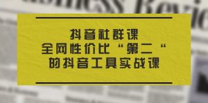 抖音 社群课,全网性价比“第二“的抖音工具实战课-个人经验技术分享