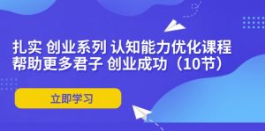 扎实 创业系列 认知能力优化课程:帮助更多君子 创业成功(10节)-个人经验技术分享