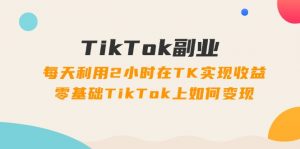 TikTok副业:每天利用2小时在TK实现收益,零基础TikTok上如何变现,34节程-个人经验技术分享
