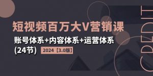 2024短视频·百万大V营销课【3.0版】账号体系+内容体系+运营体系(24节)-个人经验技术分享