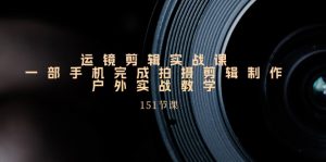 运镜剪辑实战课,一部手机完成拍摄剪辑制作,户外实战教学(151节课)-个人经验技术分享