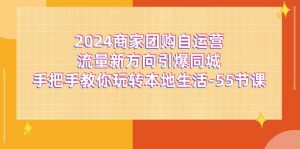 2024商家团购-自运营流量新方向引爆同城，手把手教你玩转本地生活-55节课-个人经验技术分享