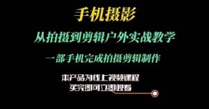 手机摄影运镜剪辑实操课，从拍摄到剪辑户外实战教学，一部手机完成拍摄剪辑制作-个人经验技术分享