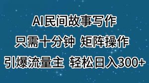 AI民间故事写作,只需十分钟,矩阵操作,引爆流量主,轻松日入300+-个人经验技术分享