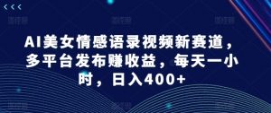 AI美女情感语录视频新赛道，多平台发布赚收益，每天一小时，日入400+【揭秘】-个人经验技术分享