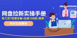网盘拉新实操手册：教你拉新赚钱（附几百T资源合集+拉新108招+案例）-个人经验技术分享