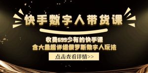 快手数字人带货课，收费699少有的快手课，含大量超详细俄罗斯数字人玩法-个人经验技术分享