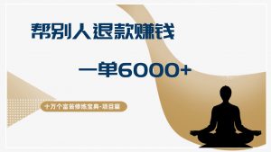 十万个富翁修炼宝典帮人退款赚钱,一单6000+,保姆级拆解-个人经验技术分享