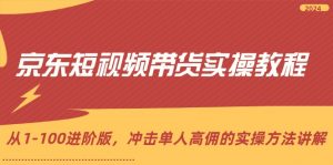 京东短视频带货实操教程,从1-100进阶版,冲击单人高佣的实操方法讲解-个人经验技术分享