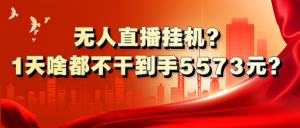 无人直播挂机?1天啥都不干到手5573元?-个人经验技术分享