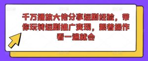 千万播放大佬分享短剧经验,带你玩转短剧推广变现,跟着操作看一遍就会-个人经验技术分享