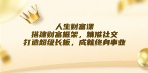人生财富课：搭建财富框架，精准社交，打造超级长板，成就终身事业-个人经验技术分享