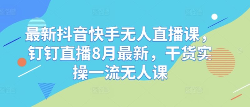 图片[1]-最新抖音快手无人直播课，钉钉直播8月最新，干货实操一流无人课-个人经验技术分享
