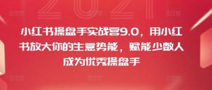 小红书操盘手实战营9.0，用小红书放大你的生意势能，赋能少数人成为优秀操盘手-个人经验技术分享