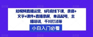 短视频直播运营,6月底线下课,录音+文字+课件+直播录屏,单品起号,主播培训,千川打法等-个人经验技术分享