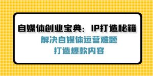 自媒体创业宝典：IP打造秘籍：解决自媒体运营难题，打造爆款内容-个人经验技术分享