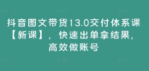 抖音图文带货13.0交付体系课【新课】,快速出单拿结果,高效做账号-个人经验技术分享