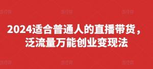 2024适合普通人的直播带货,泛流量万能创业变现法,上手快、落地快、起号快、变现快(更新8月)-个人经验技术分享
