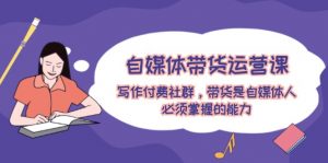 自媒体带货运营课:写作付费社群,带货是自媒体人必须掌握的能力-个人经验技术分享