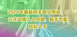 2024年最新快手图文带货课程,无无门槛人人可做,小白也能轻松入手-个人经验技术分享