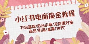 小红书电商揽金教程：开店基础/后台讲解/无货源对接/选品/引流/直播(18节)-个人经验技术分享