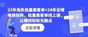 23年淘系批量高客单+24年全域电商矩阵,批量高客单线上课,让赚钱轻松无脑点-个人经验技术分享