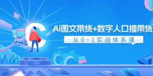 Ai 图文带货+数字人口播带货，从0~1实战体系课（43节）-个人经验技术分享