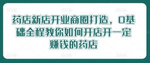 药店新店开业商圈打造,0基础全程教你如何开店开一定赚钱的药店-个人经验技术分享