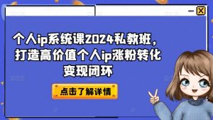个人IP系统课2024私教班,打造高价值个人IP涨粉转化变现闭环-个人经验技术分享