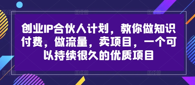 图片[1]-创业IP合伙人计划，教你做知识付费，做流量，卖项目，一个可以持续很久的优质项目-个人经验技术分享