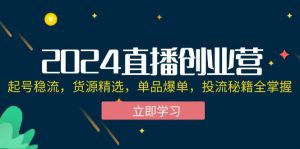 2024直播创业营:起号稳流,货源精选,单品爆单,投流秘籍全掌握-个人经验技术分享
