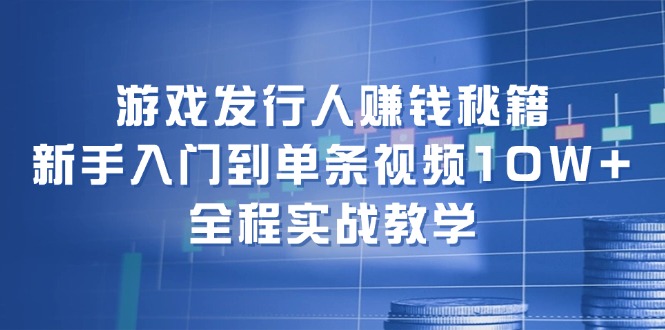 图片[1]-游戏发行人赚钱秘籍：新手入门到单条视频10W+，全程实战教学-个人经验技术分享