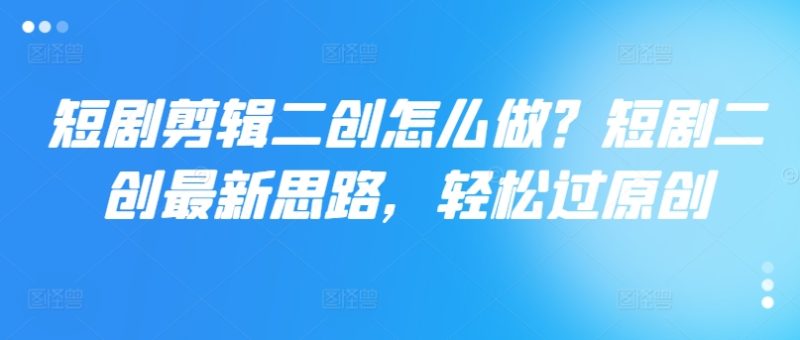 图片[1]-短剧剪辑二创怎么做？短剧二创最新思路，轻松过原创-个人经验技术分享