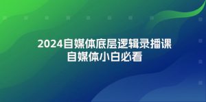 2024自媒体底层逻辑录播课，自媒体小白必看-个人经验技术分享