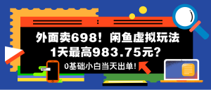 外面卖698！闲鱼虚拟玩法，1天最高983.75元？0基础小白当天出单！-个人经验技术分享