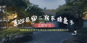 2024民宿二房东操盘手 民宿营销实战/纯干货/零忽悠/手把手教你做营销/21节-个人经验技术分享