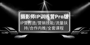 摄影师IP训练营Pro版,IP营打造/营销技能/流量扶持/合作内推/全套课程-个人经验技术分享
