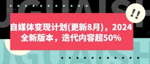 自媒体变现计划(更新8月)，2024全新版本，迭代内容超50%-个人经验技术分享