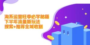 淘系运营旺季必学秘籍：下半年流量新玩法：搜索+推荐全域收割（无水印）-个人经验技术分享