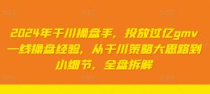 2024年千川操盘手，投放过亿GMV一线操盘经验，从千川策略大思路到小细节，全盘拆解-个人经验技术分享