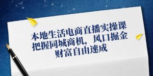 本地生活电商直播实操课，把握同城商机，风口掘金，财富自由速成-个人经验技术分享