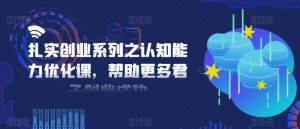 扎实创业系列之认知能力优化课，帮助更多君子创业成功-个人经验技术分享