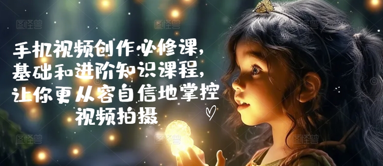 图片[1]-手机视频创作必修课，基础和进阶知识课程，让你更从容自信地掌控视频拍摄-个人经验技术分享