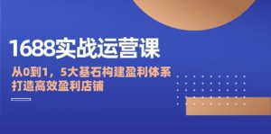 1688实战运营课：从0到1，5大基石构建盈利体系，打造高效盈利店铺-个人经验技术分享